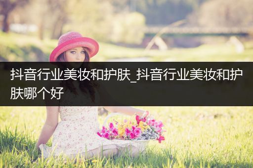 抖音行业美妆和护肤_抖音行业美妆和护肤哪个好