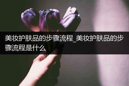 美妆护肤品的步骤流程_美妆护肤品的步骤流程是什么