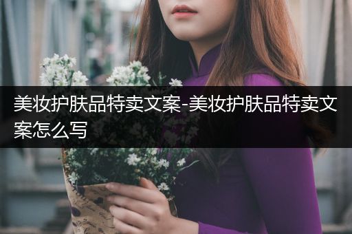 美妆护肤品特卖文案-美妆护肤品特卖文案怎么写