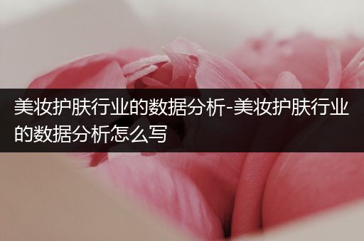 美妆护肤行业的数据分析-美妆护肤行业的数据分析怎么写