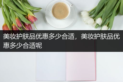 美妆护肤品优惠多少合适，美妆护肤品优惠多少合适呢