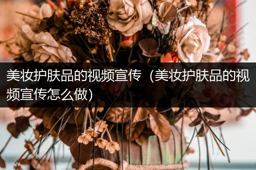 美妆护肤品的视频宣传（美妆护肤品的视频宣传怎么做）