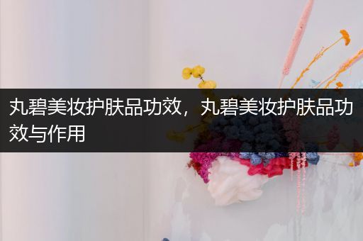 丸碧美妆护肤品功效，丸碧美妆护肤品功效与作用