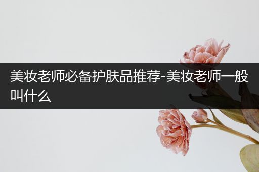 美妆老师必备护肤品推荐-美妆老师一般叫什么