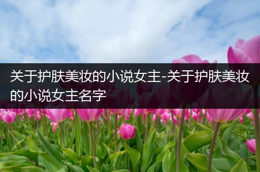 关于护肤美妆的小说女主-关于护肤美妆的小说女主名字