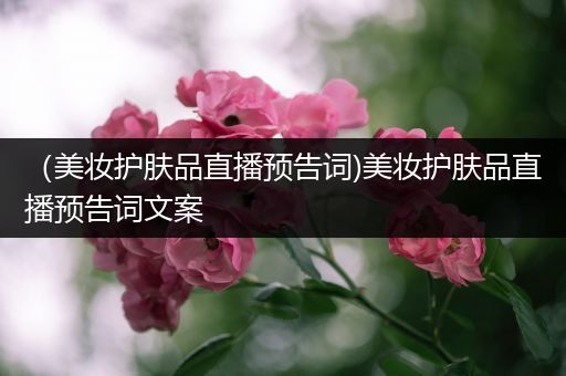 （美妆护肤品直播预告词)美妆护肤品直播预告词文案