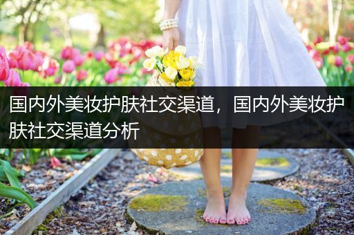 国内外美妆护肤社交渠道，国内外美妆护肤社交渠道分析