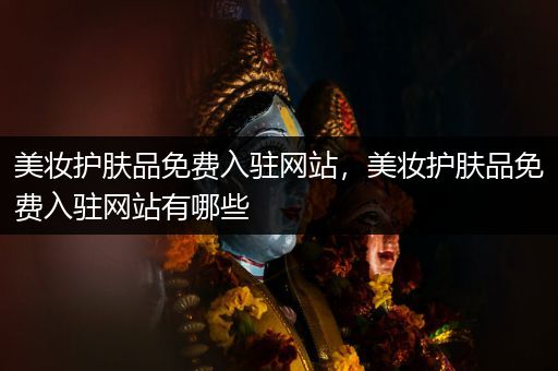 美妆护肤品免费入驻网站，美妆护肤品免费入驻网站有哪些