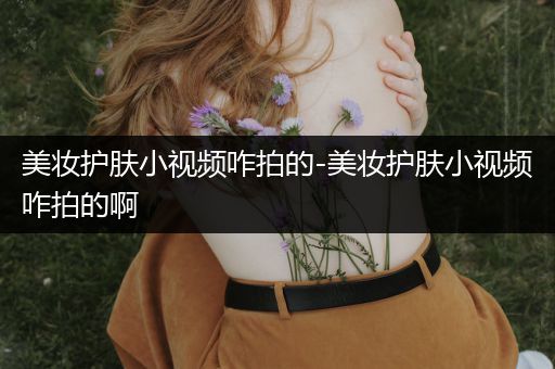 美妆护肤小视频咋拍的-美妆护肤小视频咋拍的啊