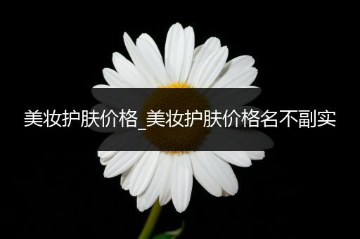 美妆护肤价格_美妆护肤价格名不副实