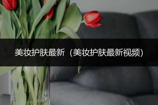 美妆护肤最新（美妆护肤最新视频）