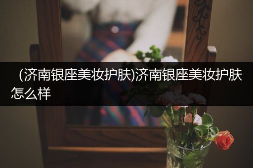 （济南银座美妆护肤)济南银座美妆护肤怎么样