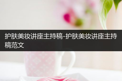 护肤美妆讲座主持稿-护肤美妆讲座主持稿范文