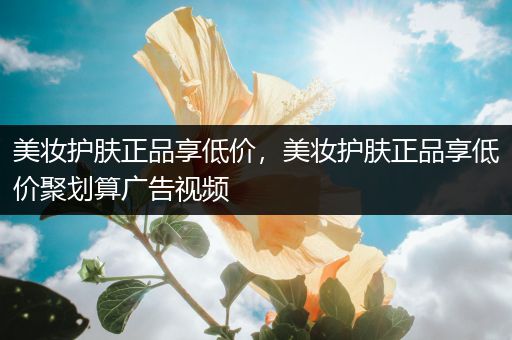 美妆护肤正品享低价，美妆护肤正品享低价聚划算广告视频