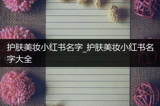 护肤美妆小红书名字_护肤美妆小红书名字大全