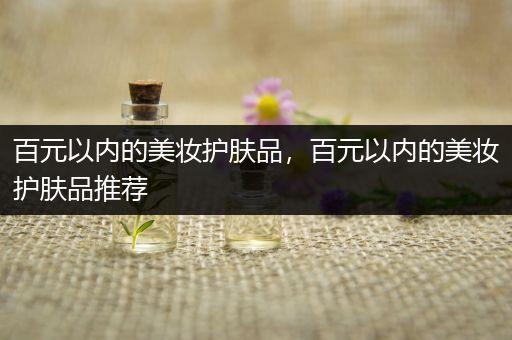 百元以内的美妆护肤品，百元以内的美妆护肤品推荐