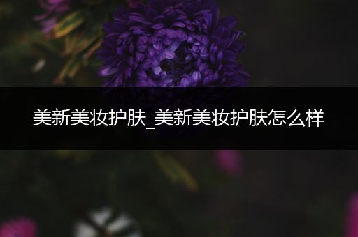 美新美妆护肤_美新美妆护肤怎么样